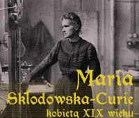 "Maria Skłodowska-Curie – kobietą XIX wieku"  -...