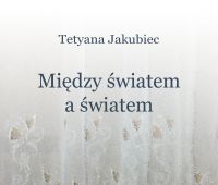 Wystawa Tetyany Jakubiec pt. Między światem a światem